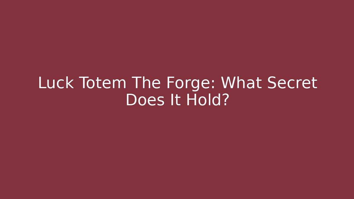 Luck Totem The Forge: What Secret Does It Hold?