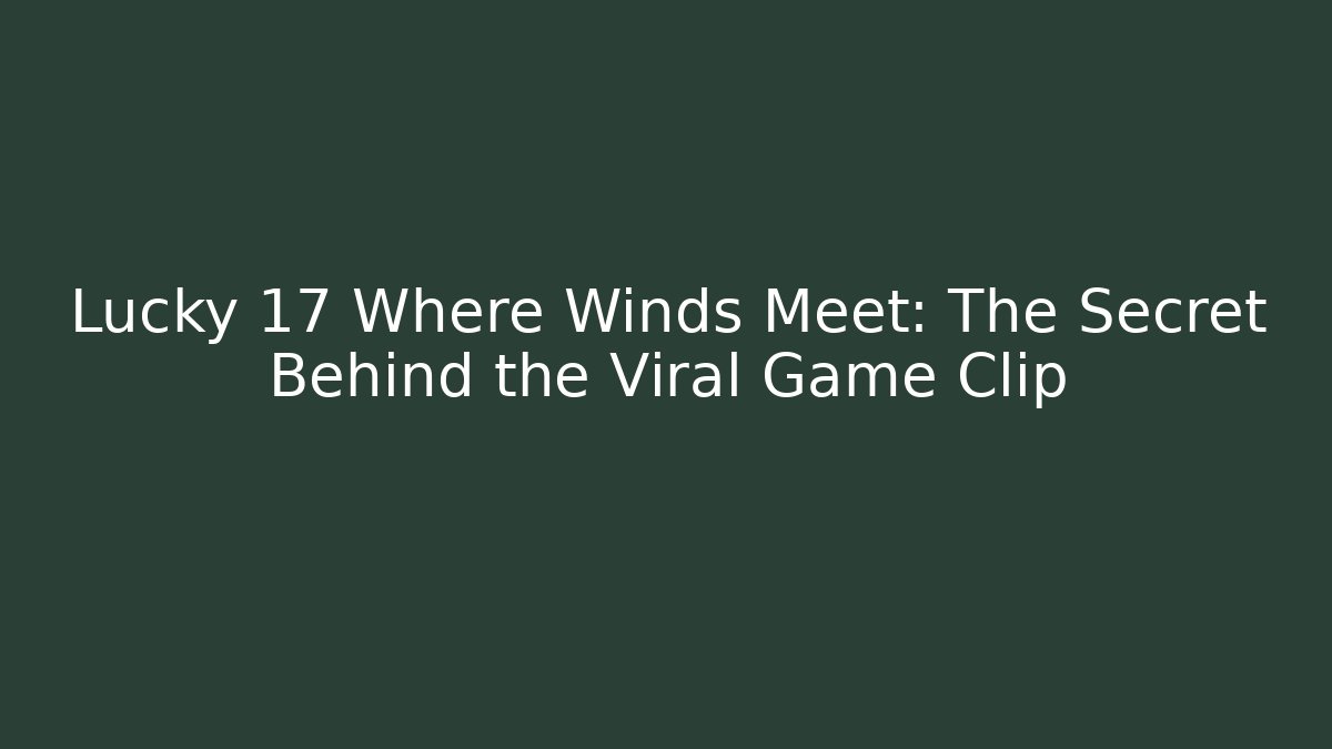 Lucky 17 Where Winds Meet: The Secret Behind the Viral Game Clip
