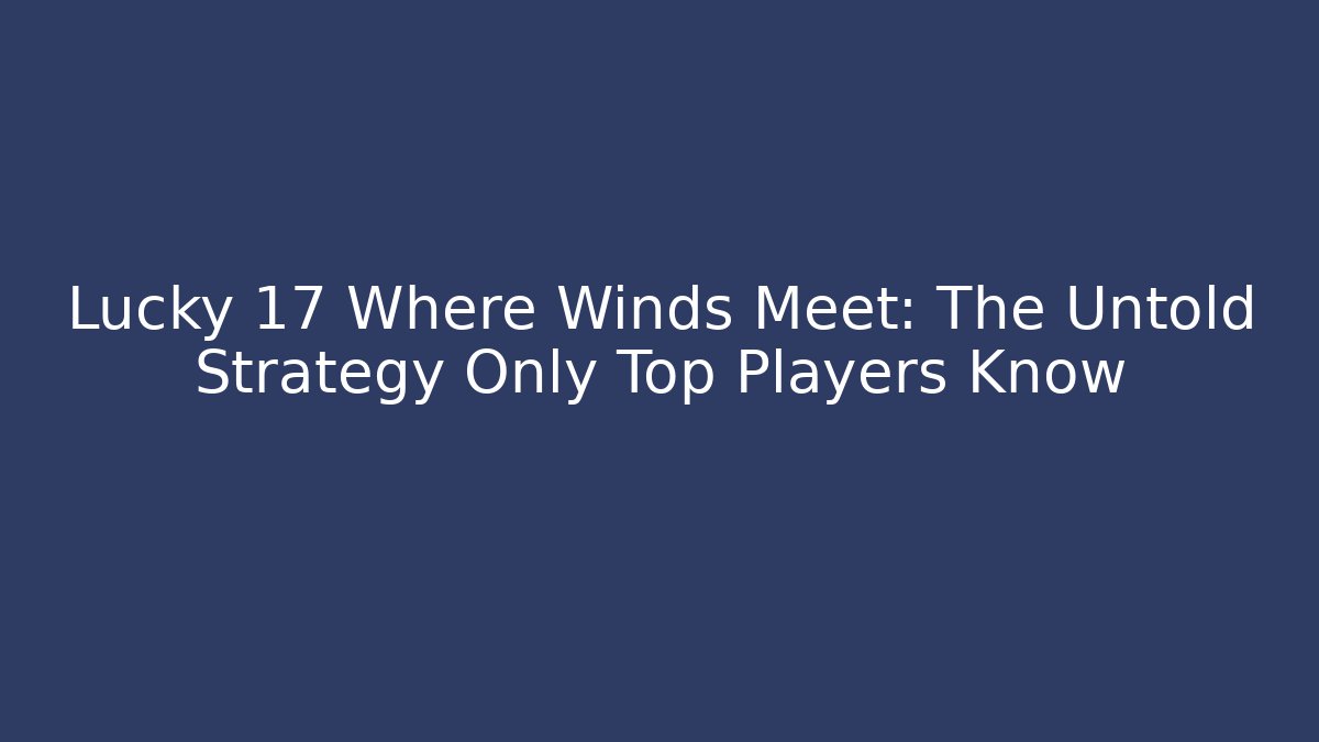Lucky 17 Where Winds Meet: The Untold Strategy Only Top Players Know