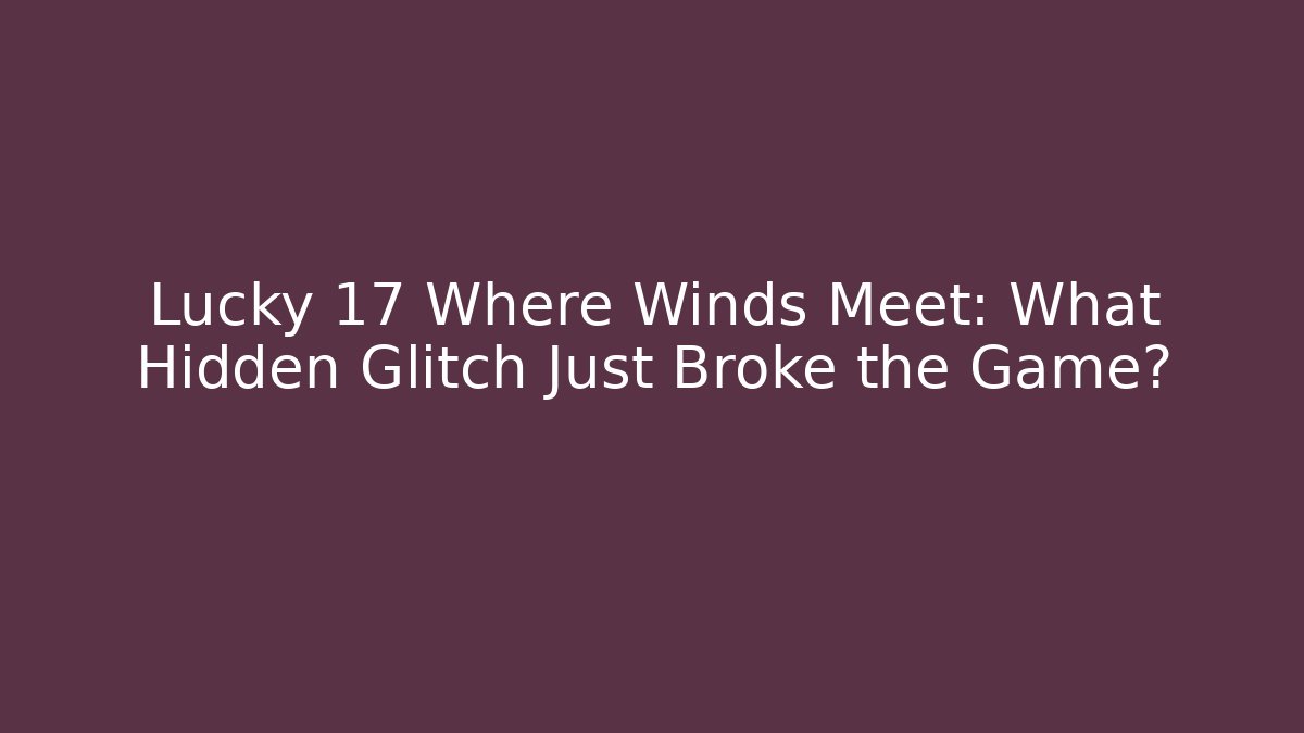 Lucky 17 Where Winds Meet: What Hidden Glitch Just Broke the Game?