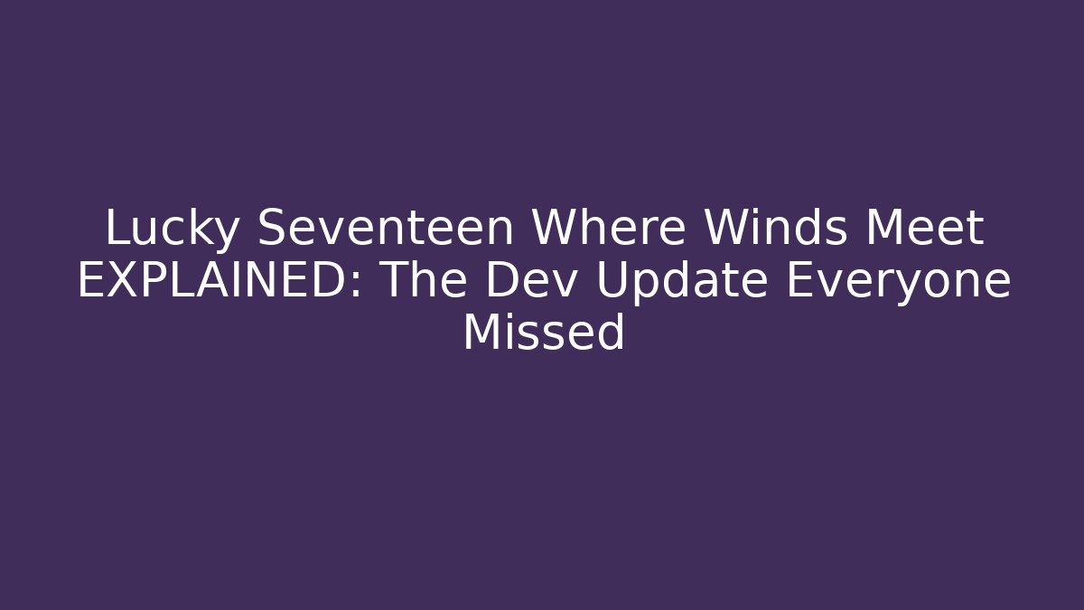 Lucky Seventeen Where Winds Meet EXPLAINED: The Dev Update Everyone Missed