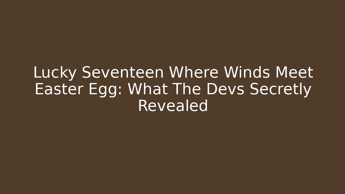 Lucky Seventeen Where Winds Meet Easter Egg: What The Devs Secretly Revealed
