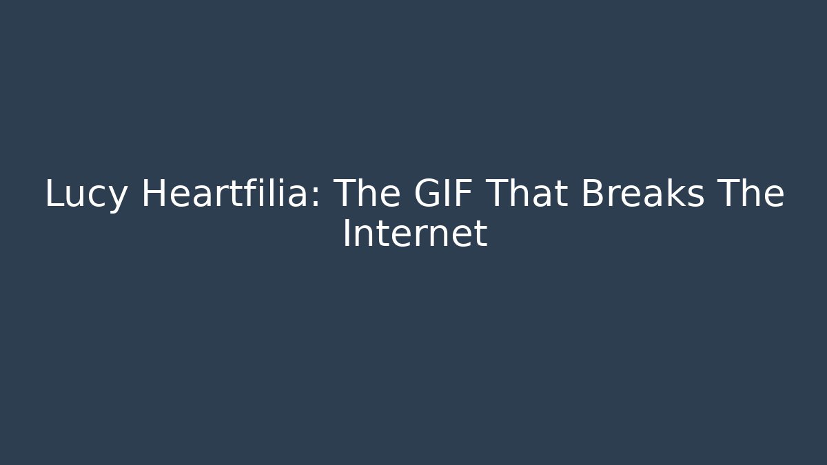 Lucy Heartfilia: The GIF That Breaks The Internet