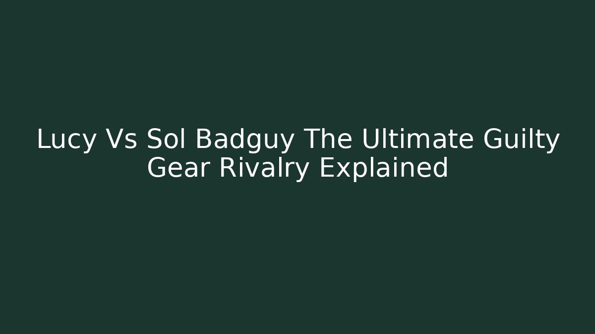 Lucy Vs Sol Badguy The Ultimate Guilty Gear Rivalry Explained