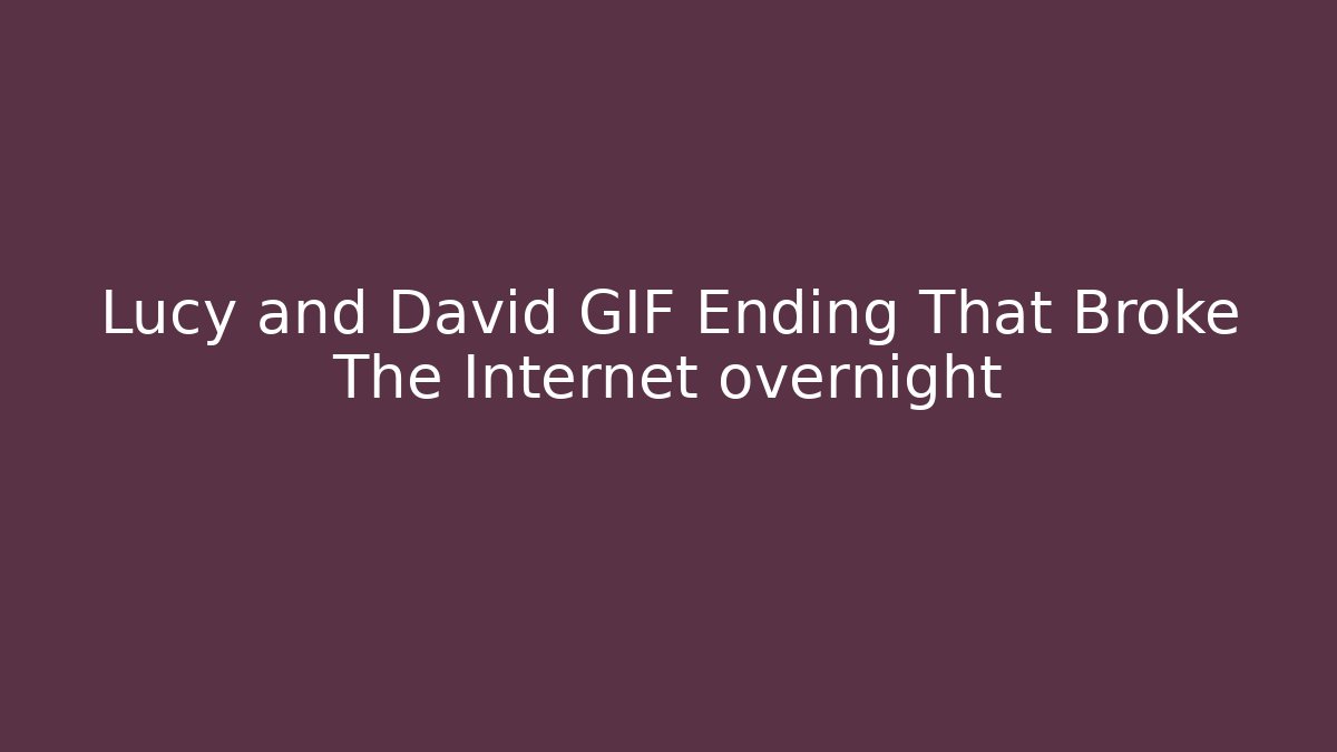 Lucy and David GIF Ending That Broke The Internet overnight