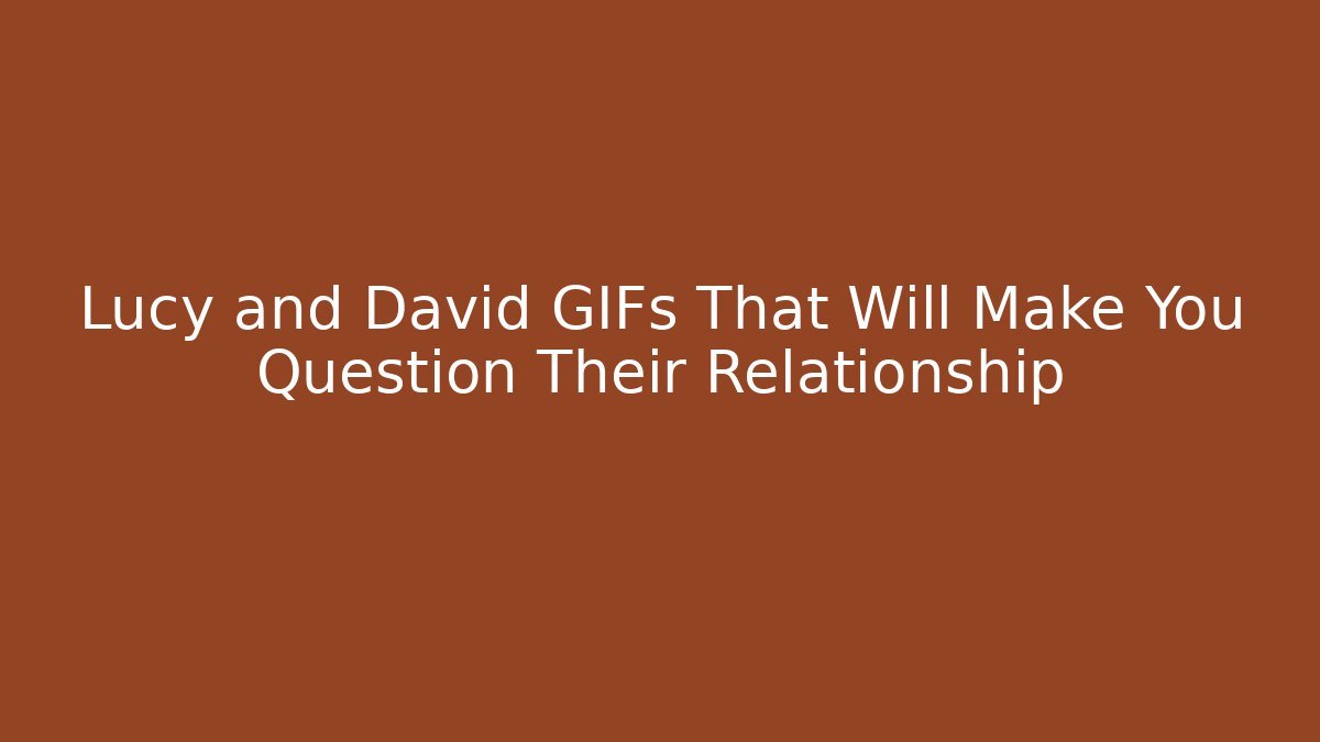 Lucy and David GIFs That Will Make You Question Their Relationship