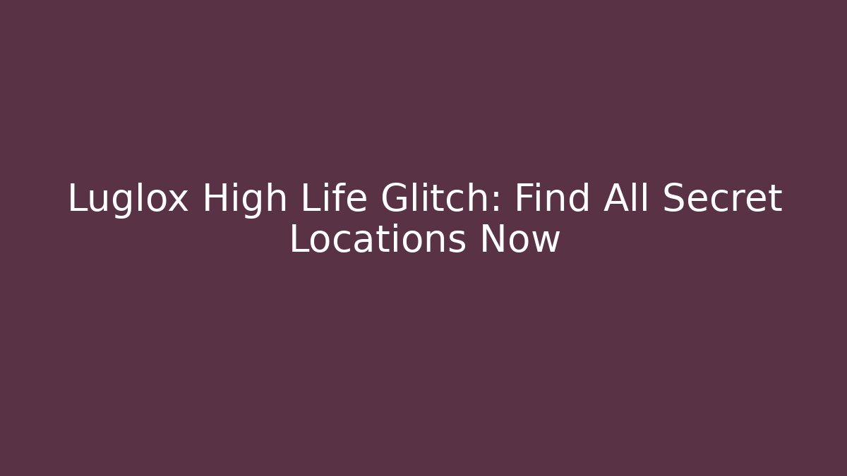 Luglox High Life Glitch: Find All Secret Locations Now