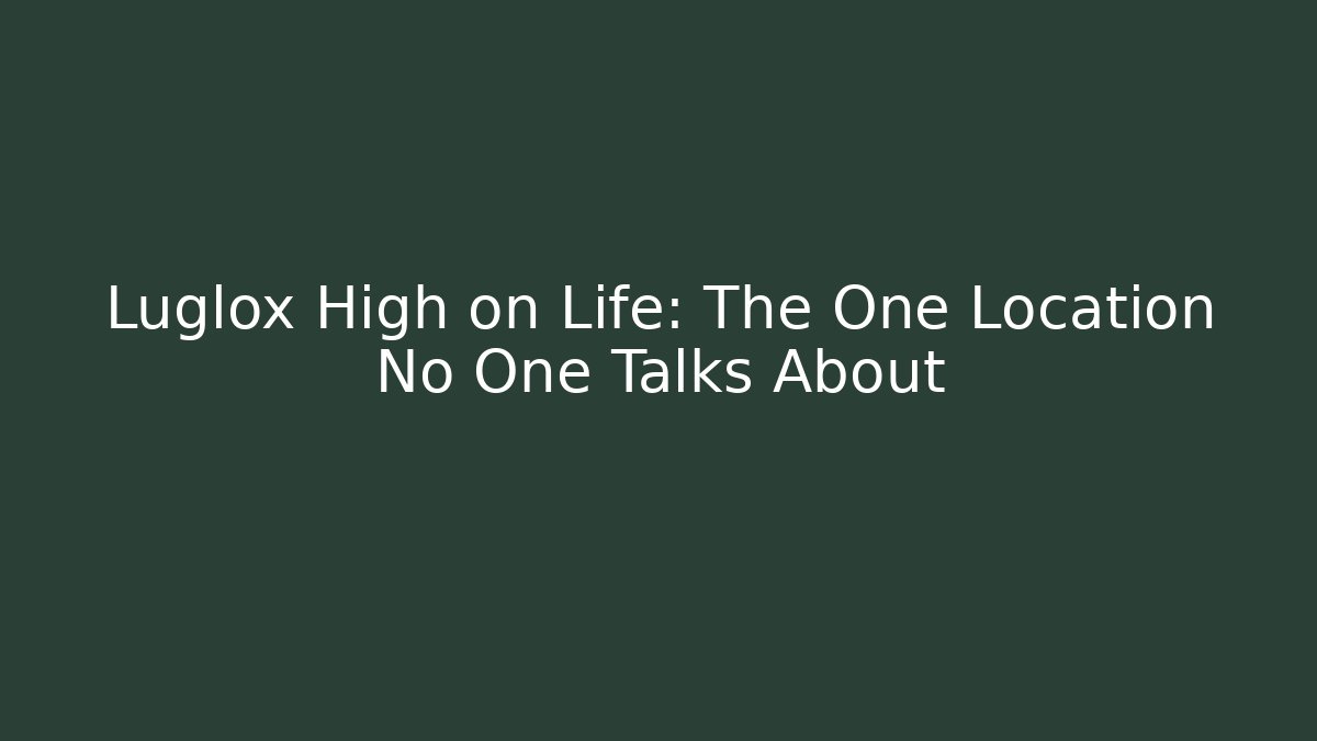 Luglox High on Life: The One Location No One Talks About