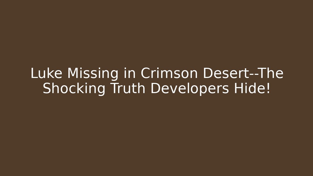 Luke Missing in Crimson Desert—The Shocking Truth Developers Hide!