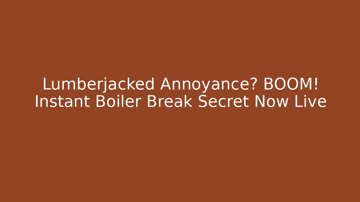 Lumberjacked Annoyance? BOOM! Instant Boiler Break Secret Now Live