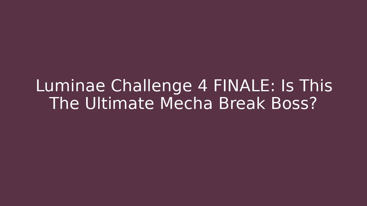 Luminae Challenge 4 FINALE: Is This The Ultimate Mecha Break Boss?