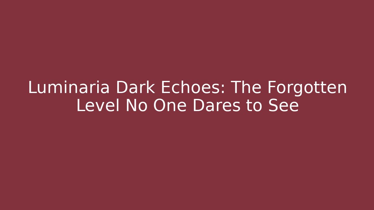Luminaria Dark Echoes: The Forgotten Level No One Dares to See