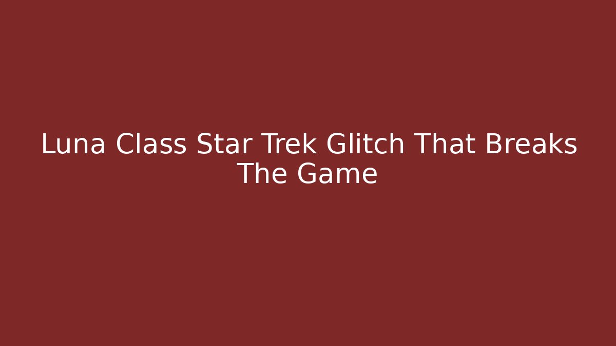 Luna Class Star Trek Glitch That Breaks The Game