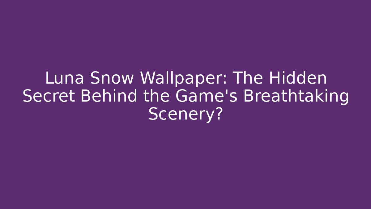 Luna Snow Wallpaper: The Hidden Secret Behind the Game's Breathtaking Scenery?