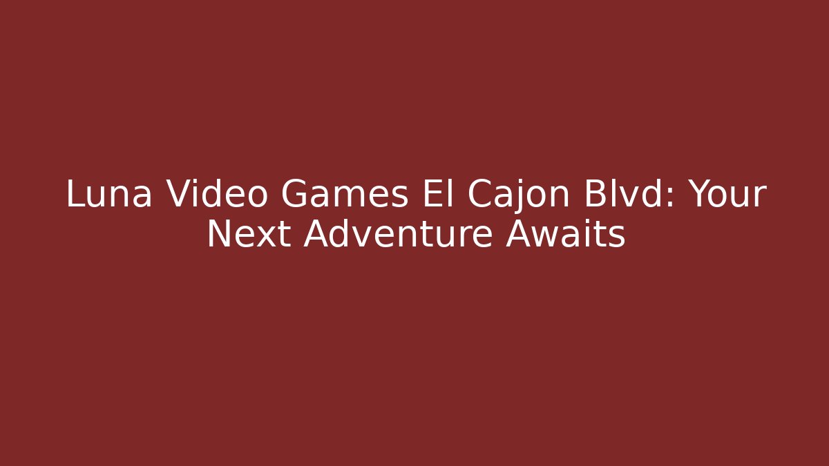 Luna Video Games El Cajon Blvd: Your Next Adventure Awaits