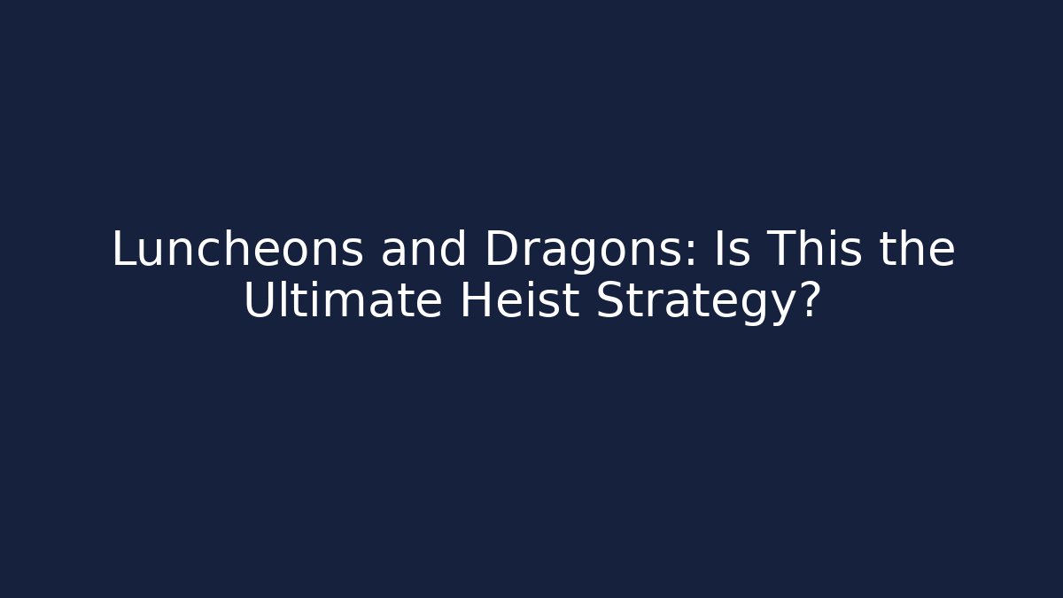Luncheons and Dragons: Is This the Ultimate Heist Strategy?