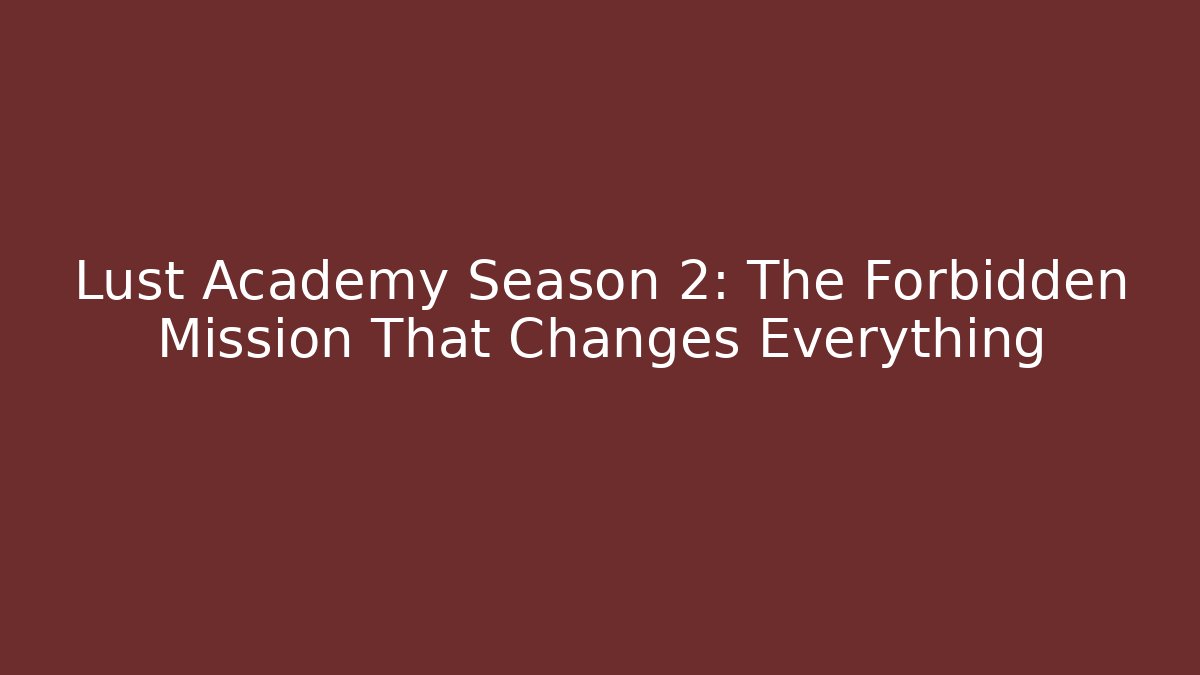 Lust Academy Season 2: The Forbidden Mission That Changes Everything