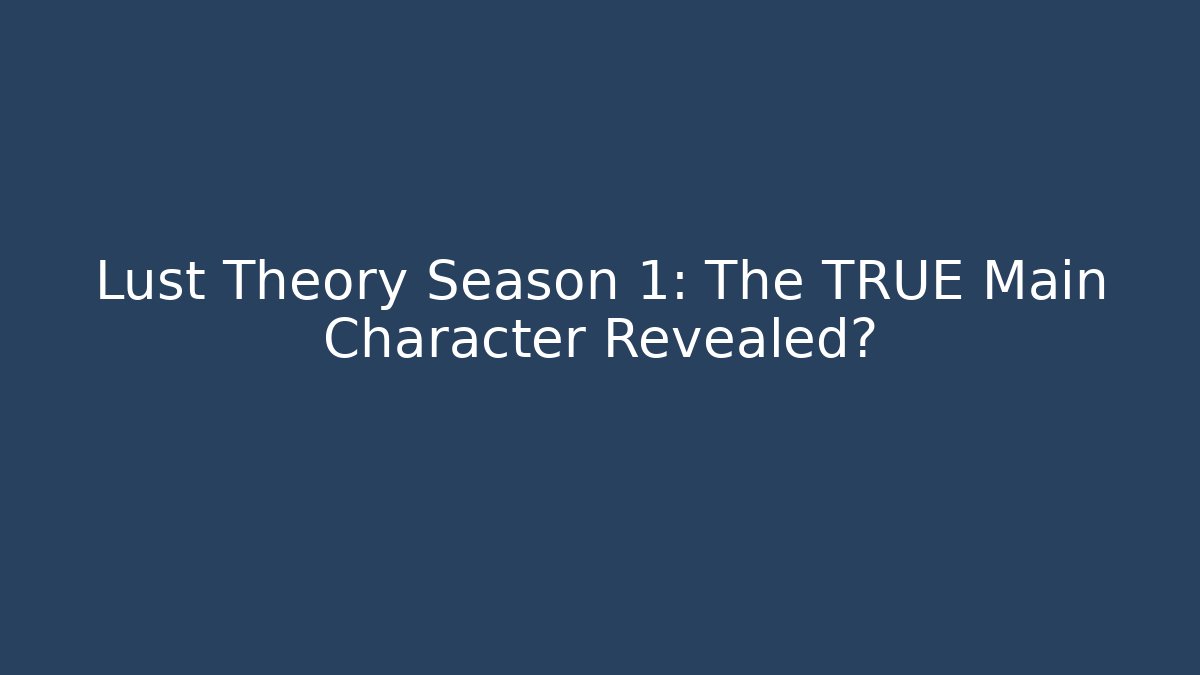 Lust Theory Season 1: The TRUE Main Character Revealed?