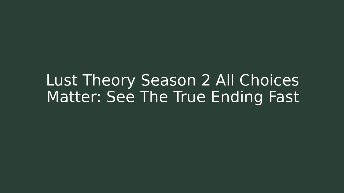 Lust Theory Season 2 All Choices Matter: See The True Ending Fast