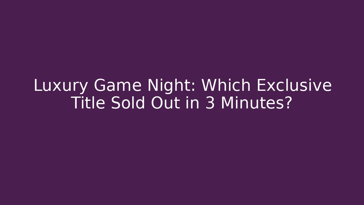 Luxury Game Night: Which Exclusive Title Sold Out in 3 Minutes?
