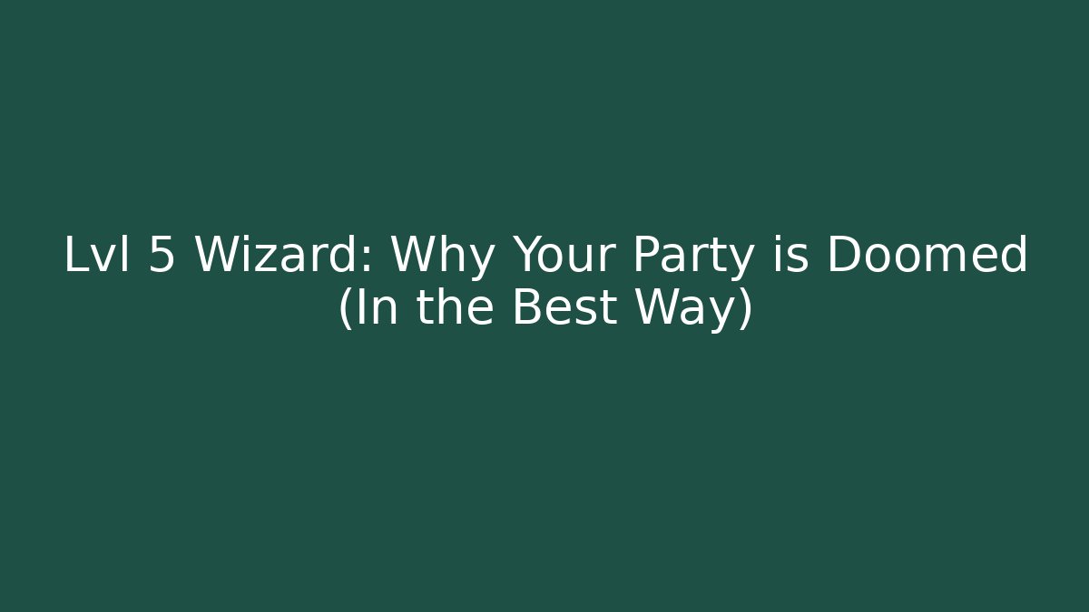 Lvl 5 Wizard: Why Your Party is Doomed (In the Best Way)