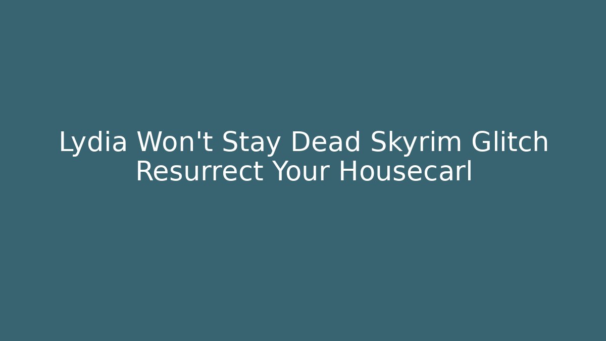 Lydia Won't Stay Dead Skyrim Glitch Resurrect Your Housecarl