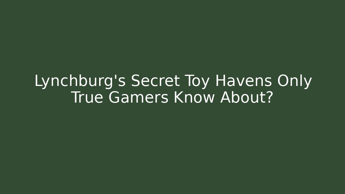 Lynchburg's Secret Toy Havens Only True Gamers Know About?