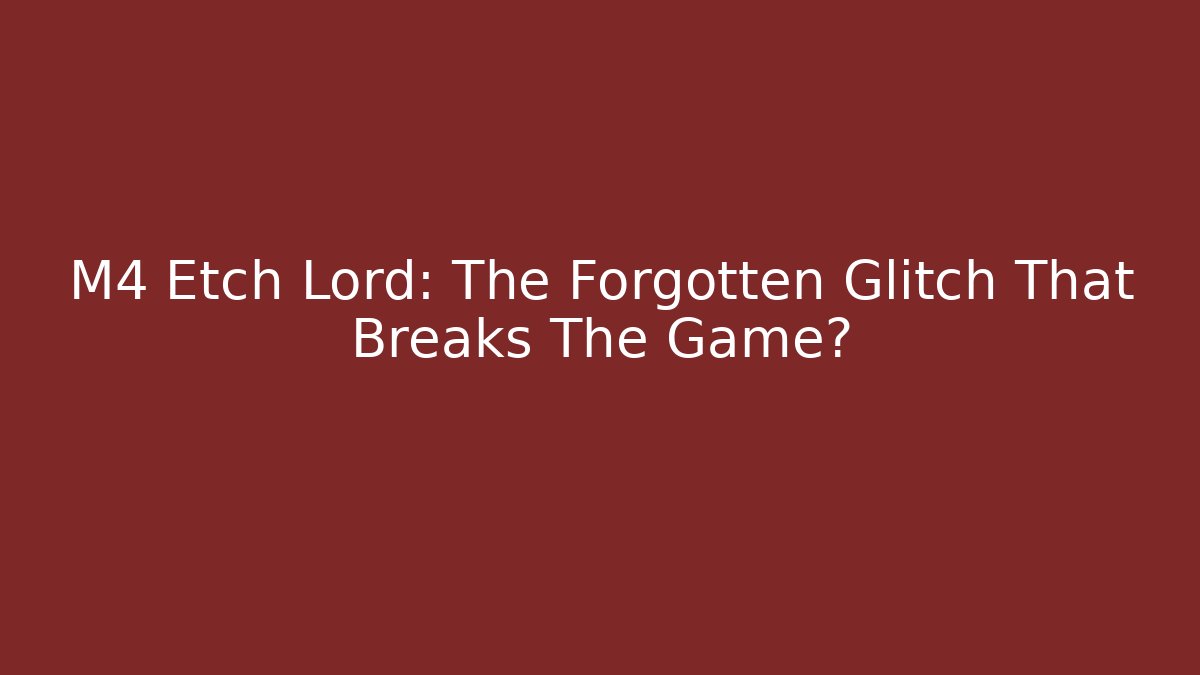 M4 Etch Lord: The Forgotten Glitch That Breaks The Game?