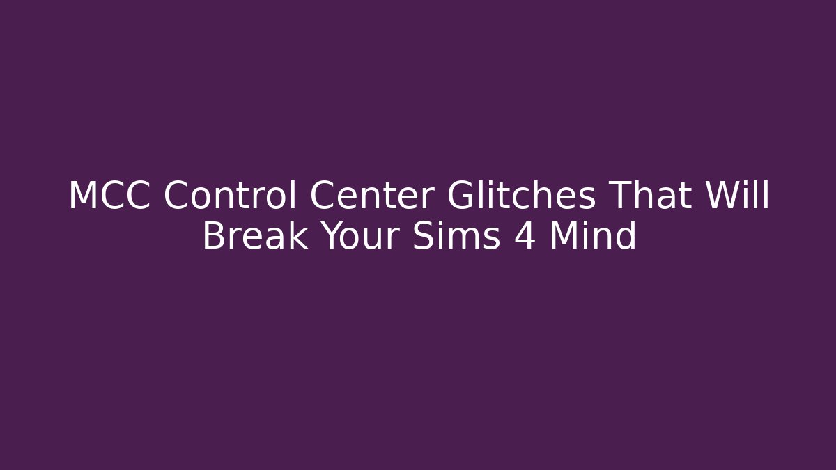 MCC Control Center Glitches That Will Break Your Sims 4 Mind