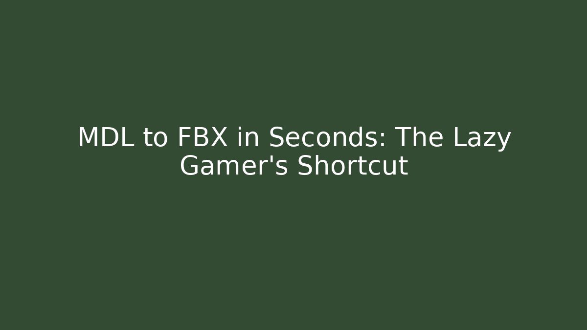 MDL to FBX in Seconds: The Lazy Gamer’s Shortcut
