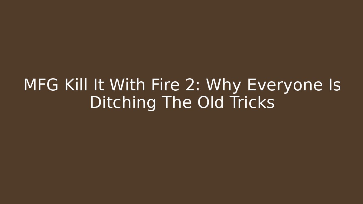 MFG Kill It With Fire 2: Why Everyone Is Ditching The Old Tricks