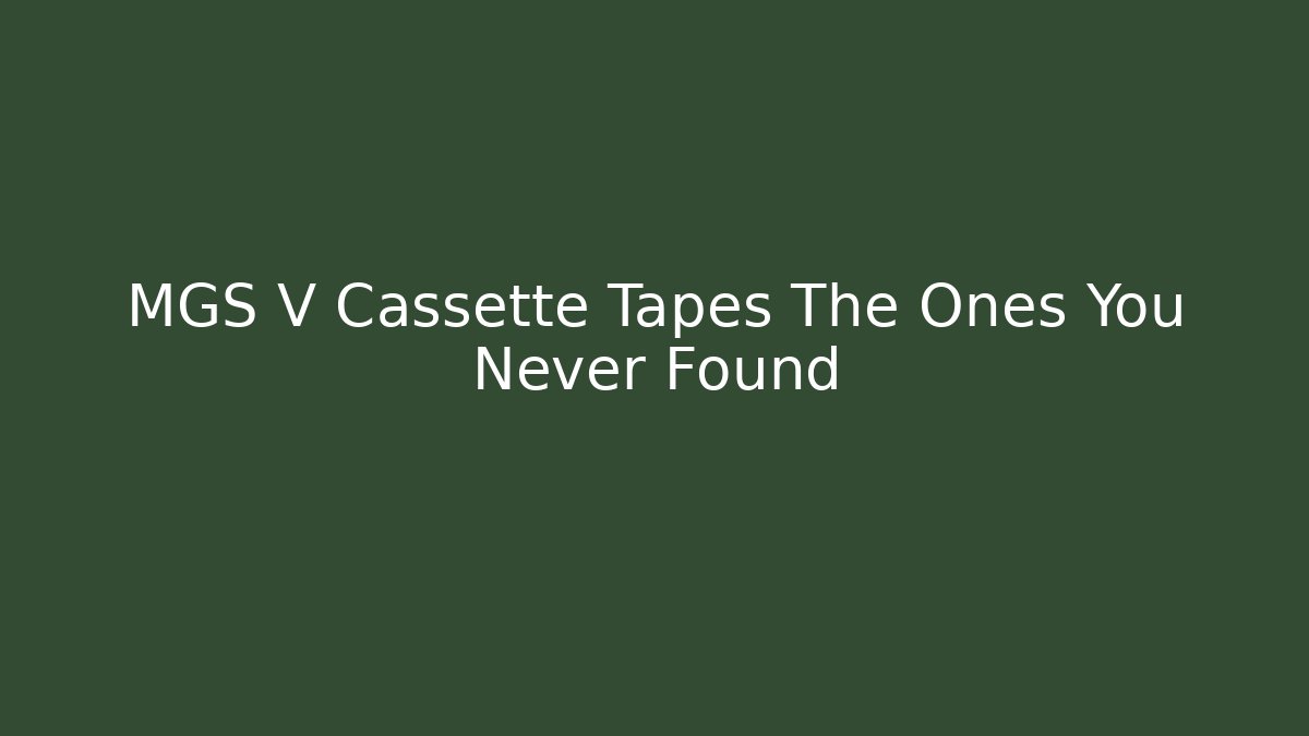 MGS V Cassette Tapes The Ones You Never Found