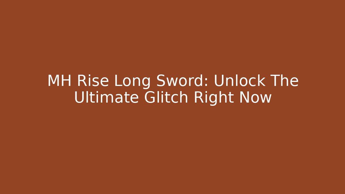 MH Rise Long Sword: Unlock The Ultimate Glitch Right Now - Critter Realm