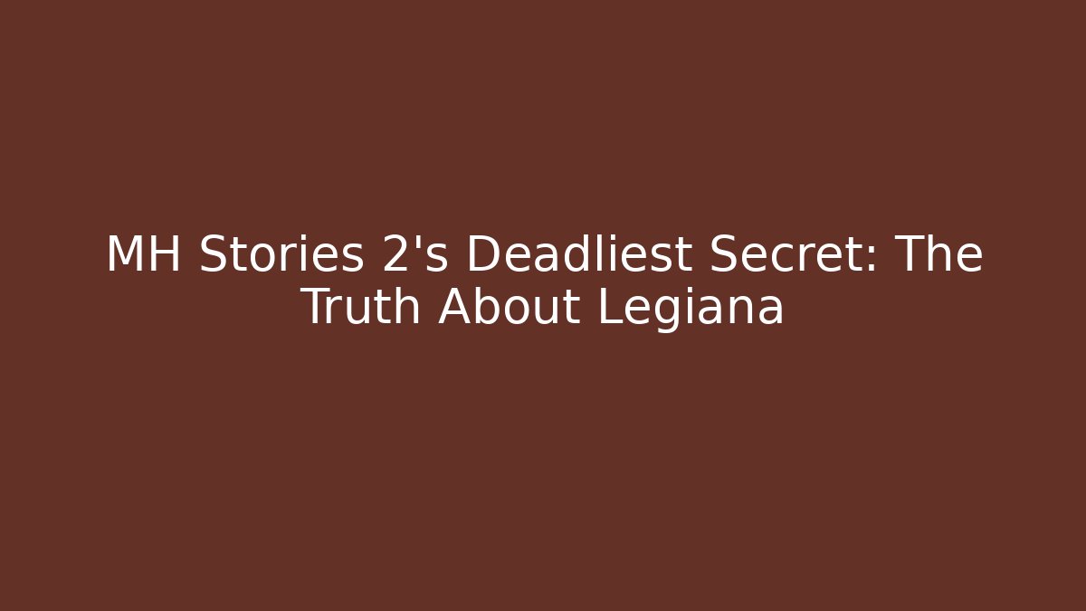 MH Stories 2's Deadliest Secret: The Truth About Legiana