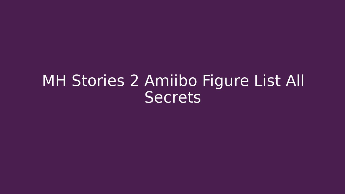MH Stories 2 Amiibo Figure List All Secrets