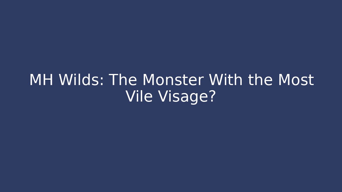 MH Wilds: The Monster With the Most Vile Visage?