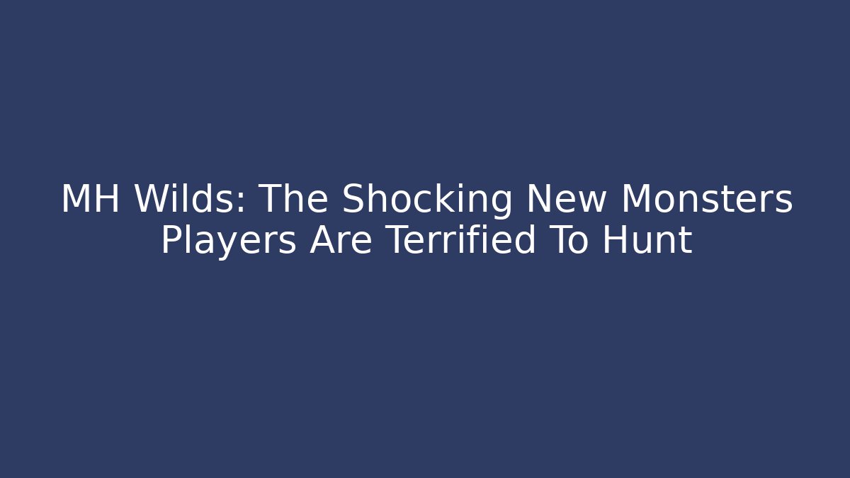 MH Wilds: The Shocking New Monsters Players Are Terrified To Hunt