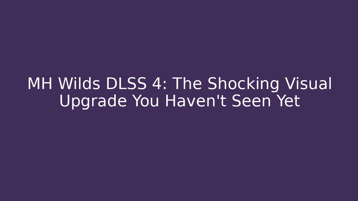 MH Wilds DLSS 4: The Shocking Visual Upgrade You Haven't Seen Yet