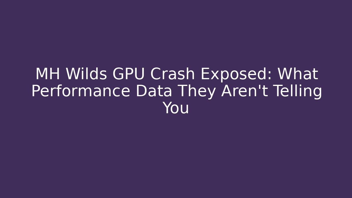 MH Wilds GPU Crash Exposed: What Performance Data They Aren’t Telling You