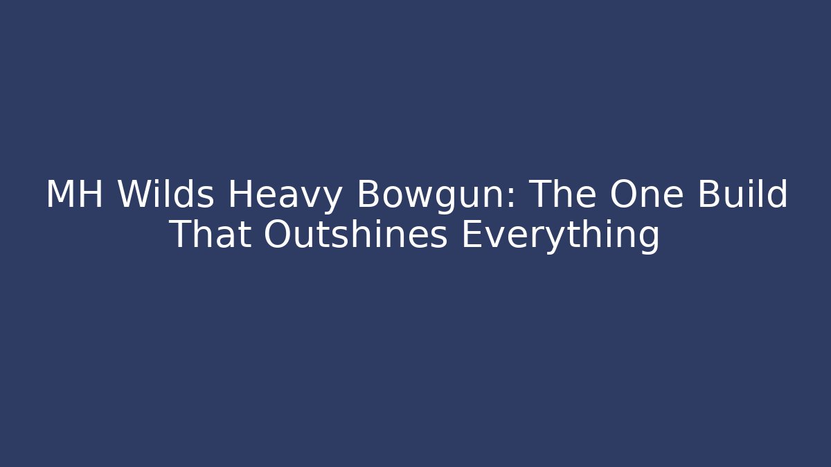 MH Wilds Heavy Bowgun: The One Build That Outshines Everything