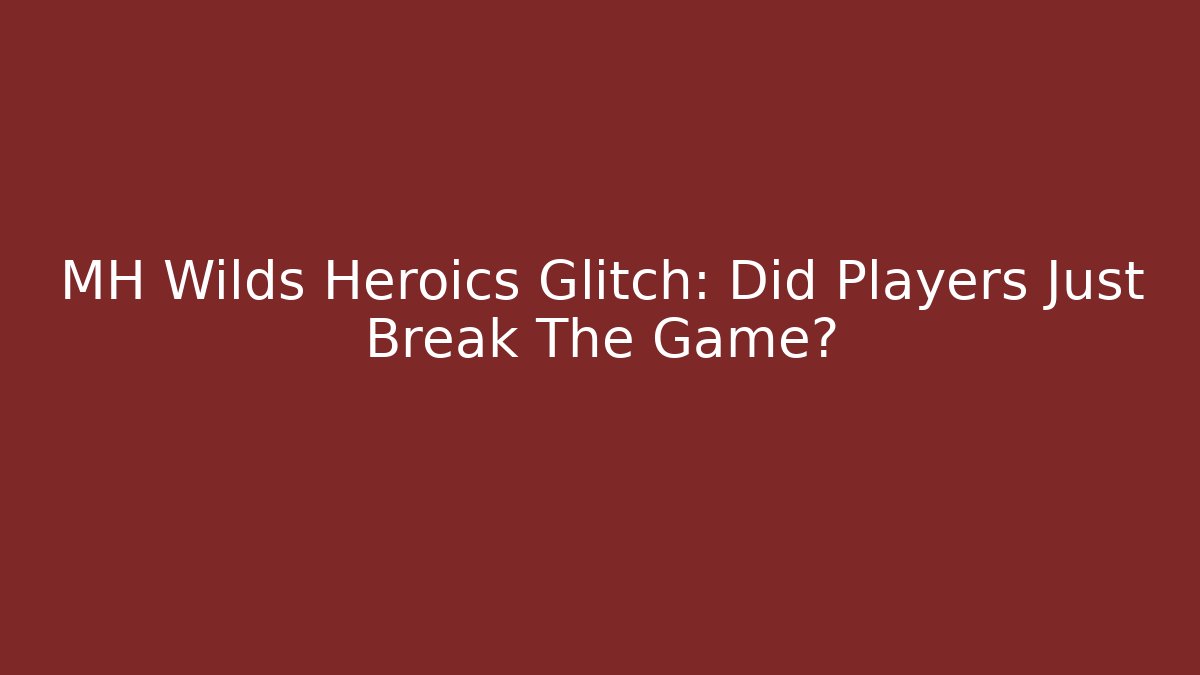 MH Wilds Heroics Glitch: Did Players Just Break The Game?