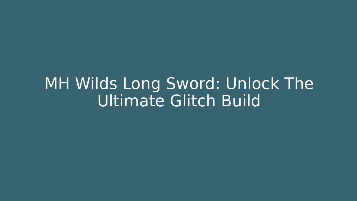 MH Wilds Long Sword: Unlock The Ultimate Glitch Build