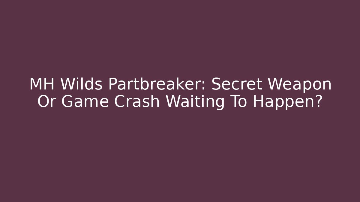 MH Wilds Partbreaker: Secret Weapon Or Game Crash Waiting To Happen?