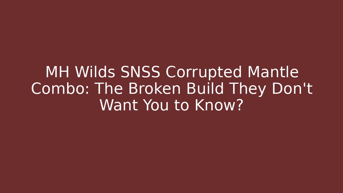 MH Wilds SNSS Corrupted Mantle Combo: The Broken Build They Don’t Want You to Know?