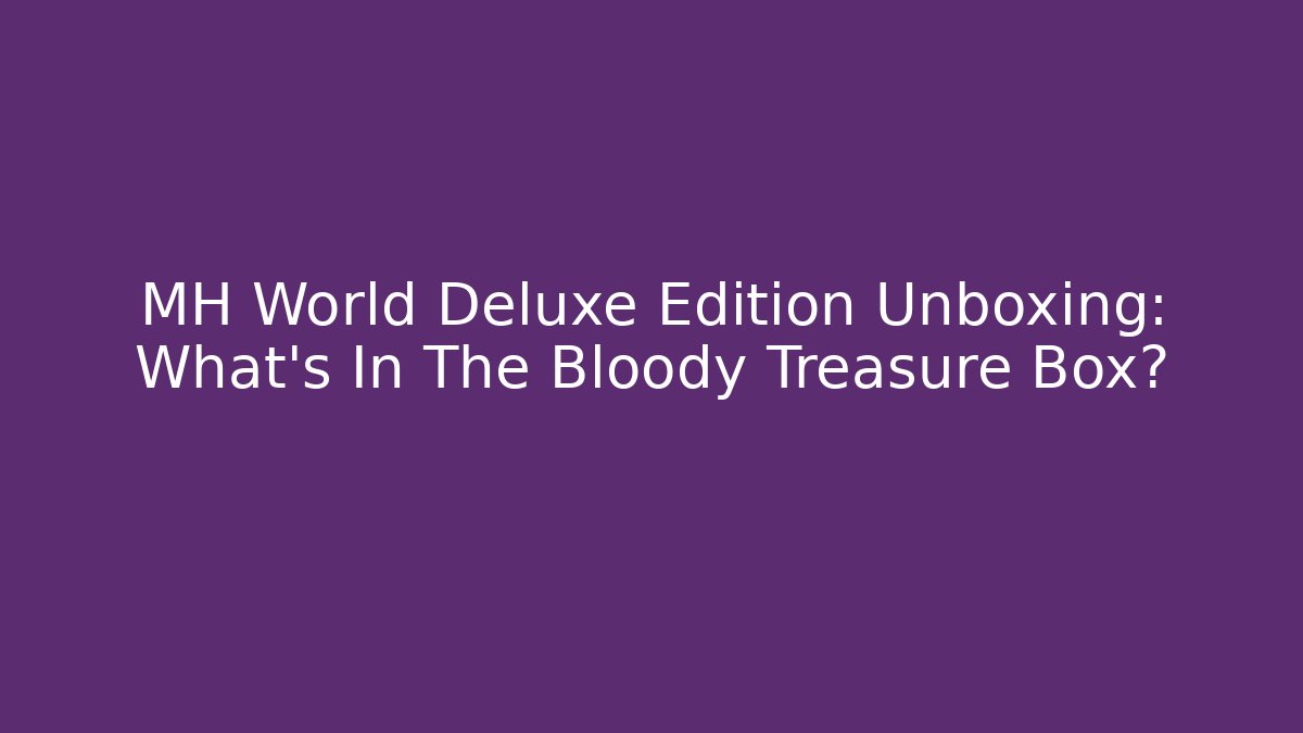 MH World Deluxe Edition Unboxing: What's In The Bloody Treasure Box?