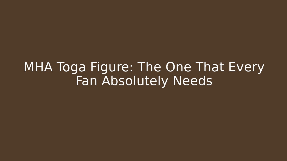 MHA Toga Figure: The One That Every Fan Absolutely Needs - Critter Realm