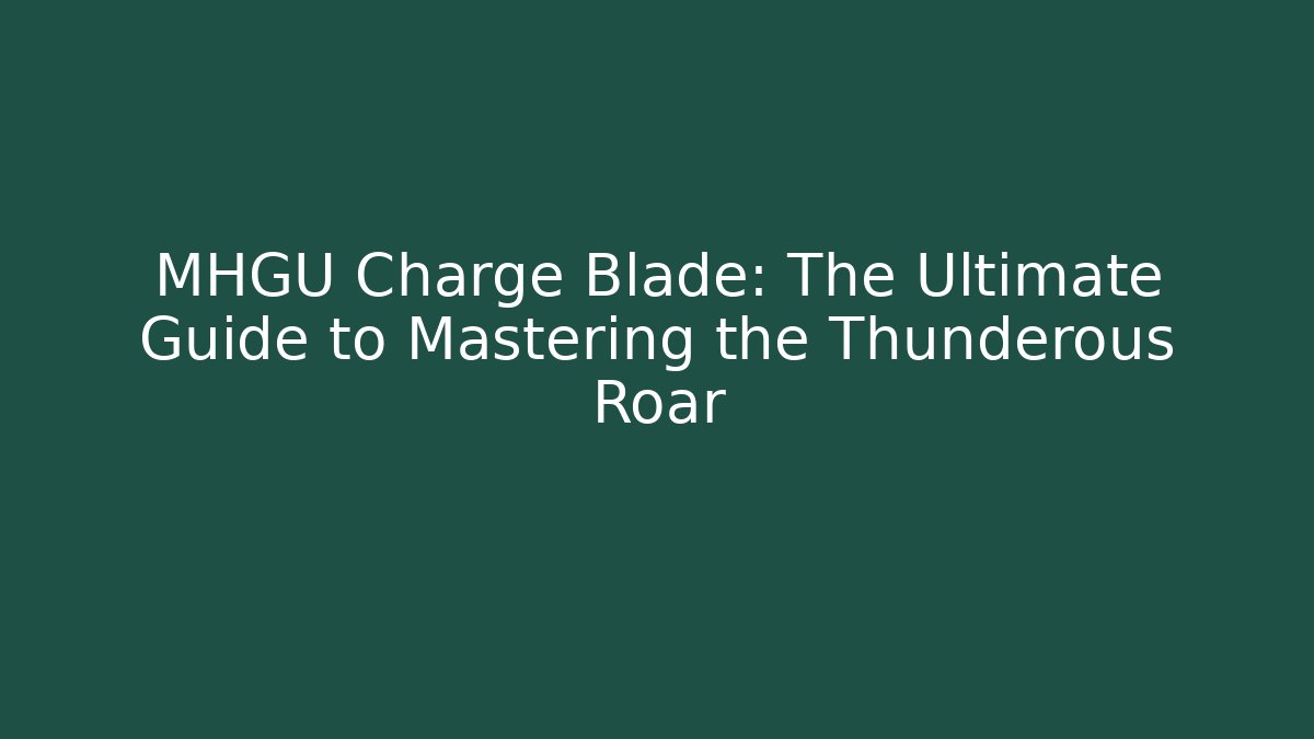 MHGU Charge Blade: The Ultimate Guide to Mastering the Thunderous Roar