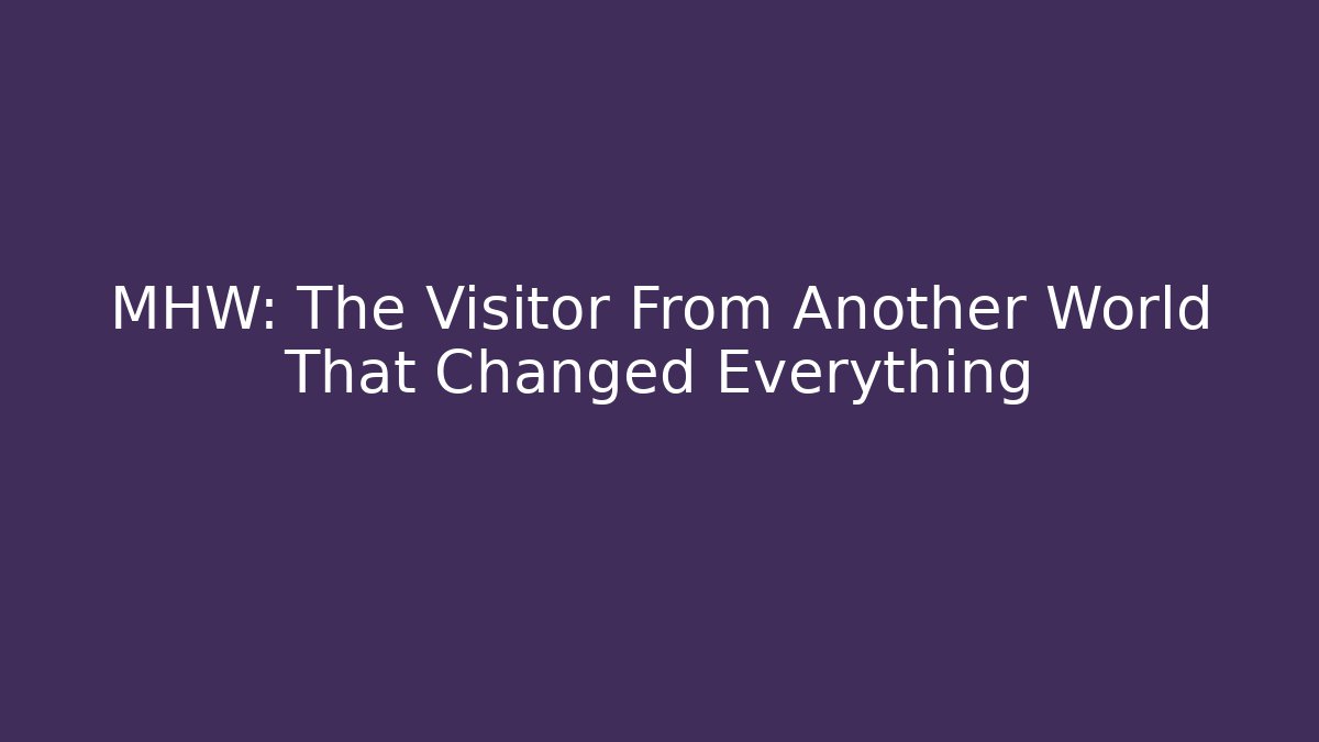 MHW: The Visitor From Another World That Changed Everything