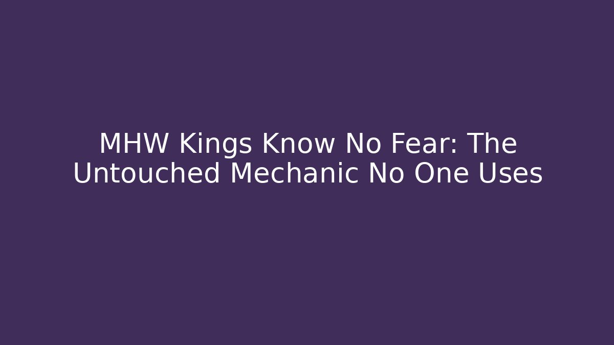 MHW Kings Know No Fear: The Untouched Mechanic No One Uses
