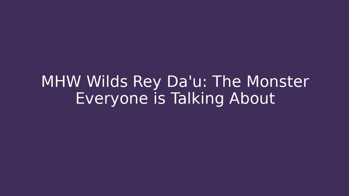MHW Wilds Rey Da'u: The Monster Everyone is Talking About